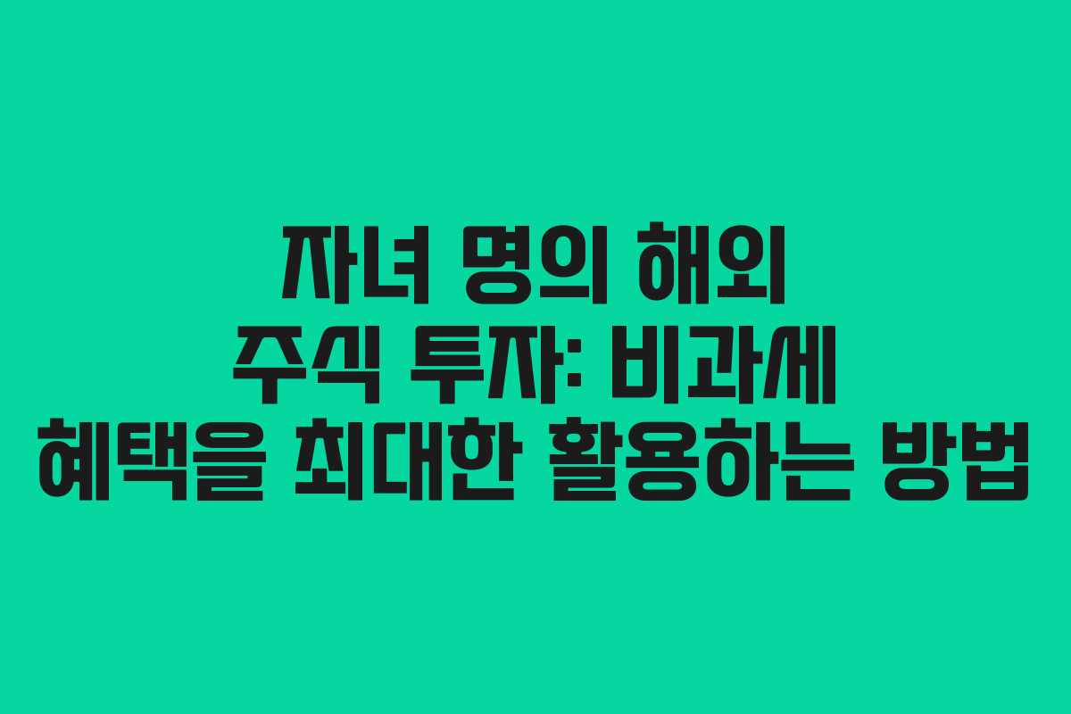 자녀 명의 해외 주식 투자: 비과세 혜택을 최대한 활용하는 방법
