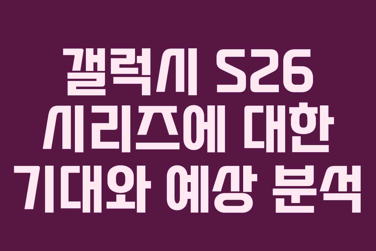 갤럭시 S26 시리즈에 대한 기대와 예상 분석
