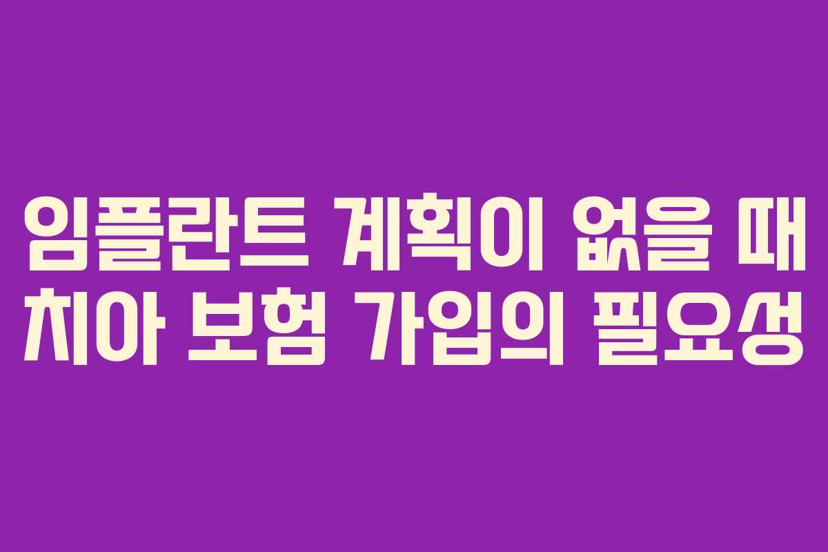 임플란트 계획이 없을 때 치아 보험 가입의 필요성