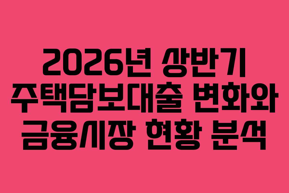 2026년 상반기 주택담보대출 변화와 금융시장 현황 분석
