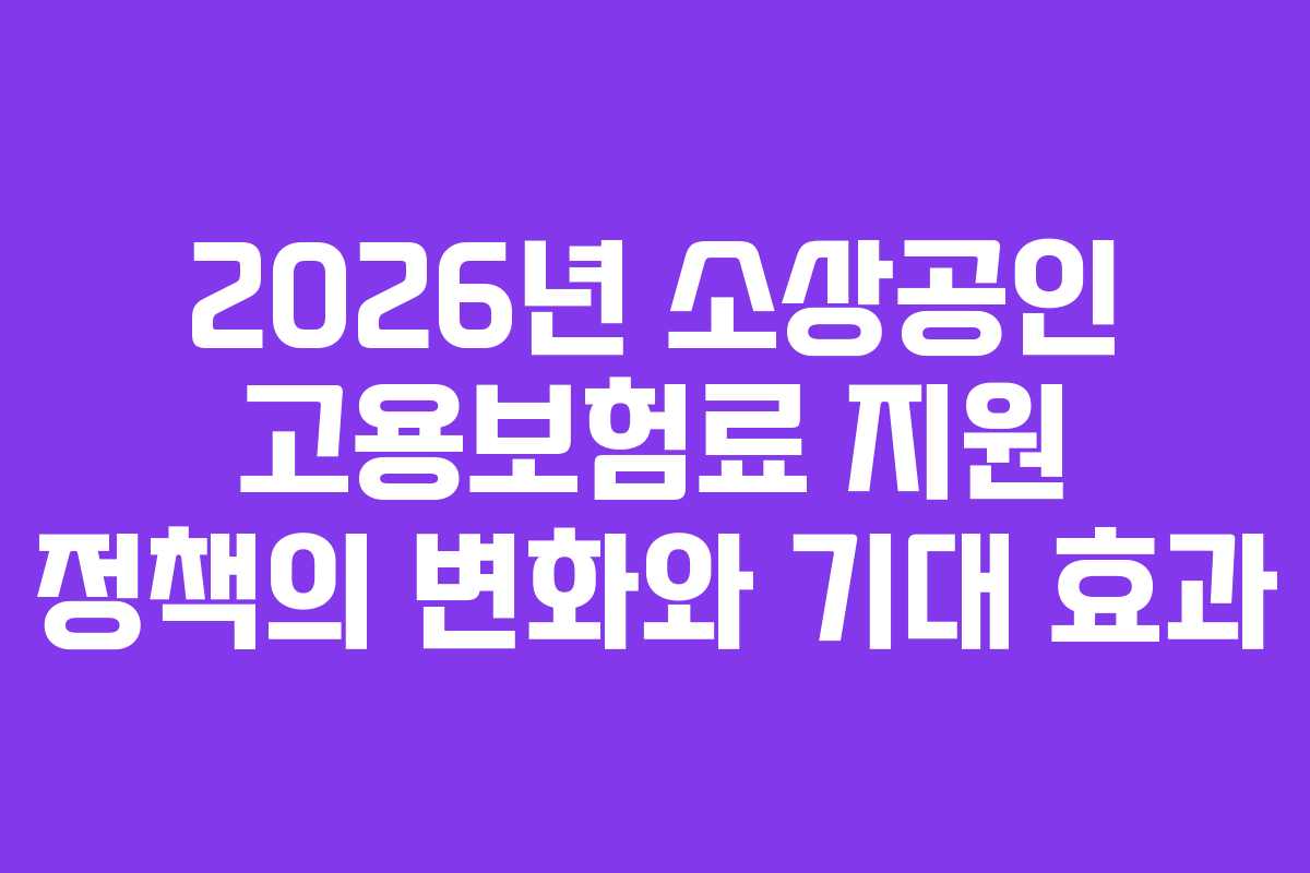 2026년 소상공인 고용보험료 지원 정책의 변화와 기대 효과