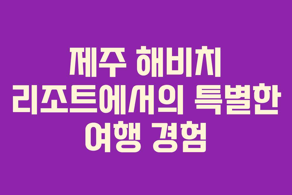 제주 해비치 리조트에서의 특별한 여행 경험