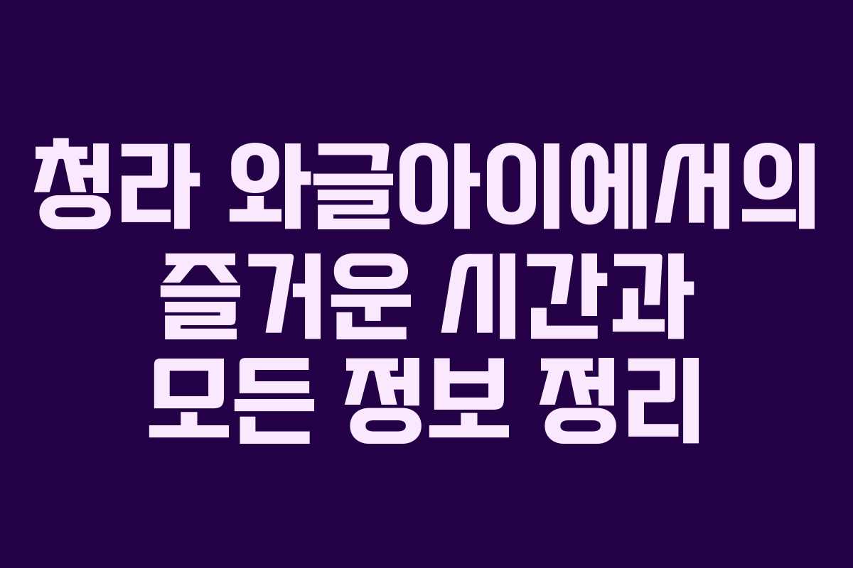 청라 와글아이에서의 즐거운 시간과 모든 정보 정리 청라 와글아이에서의 즐거운 시간과 모든 정보 정리
