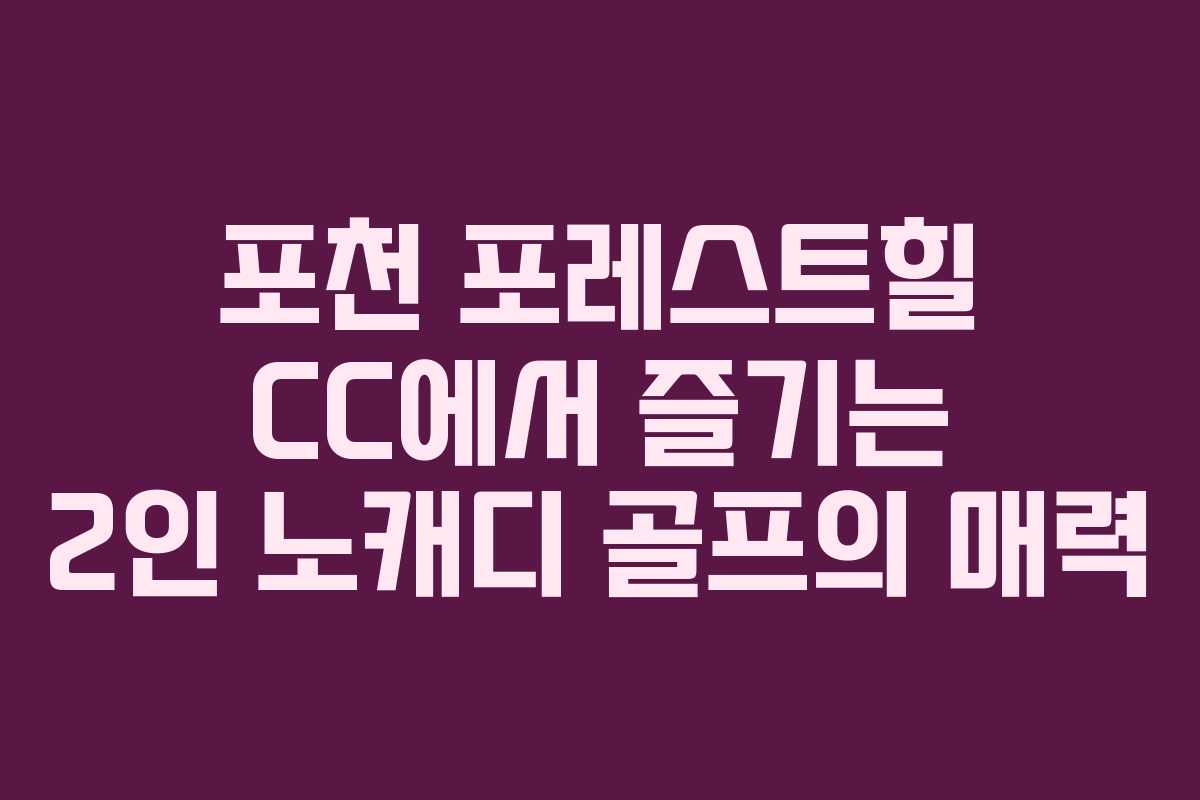 포천 포레스트힐 CC에서 즐기는 2인 노캐디 골프의 매력