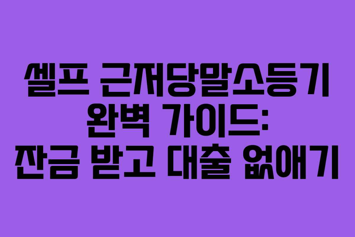 셀프 근저당말소등기 완벽 가이드: 잔금 받고 대출 없애기