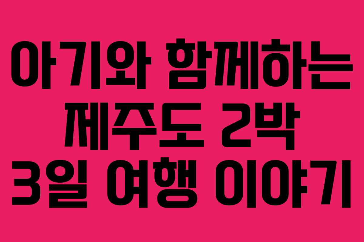 아기와 함께하는 제주도 2박 3일 여행 이야기