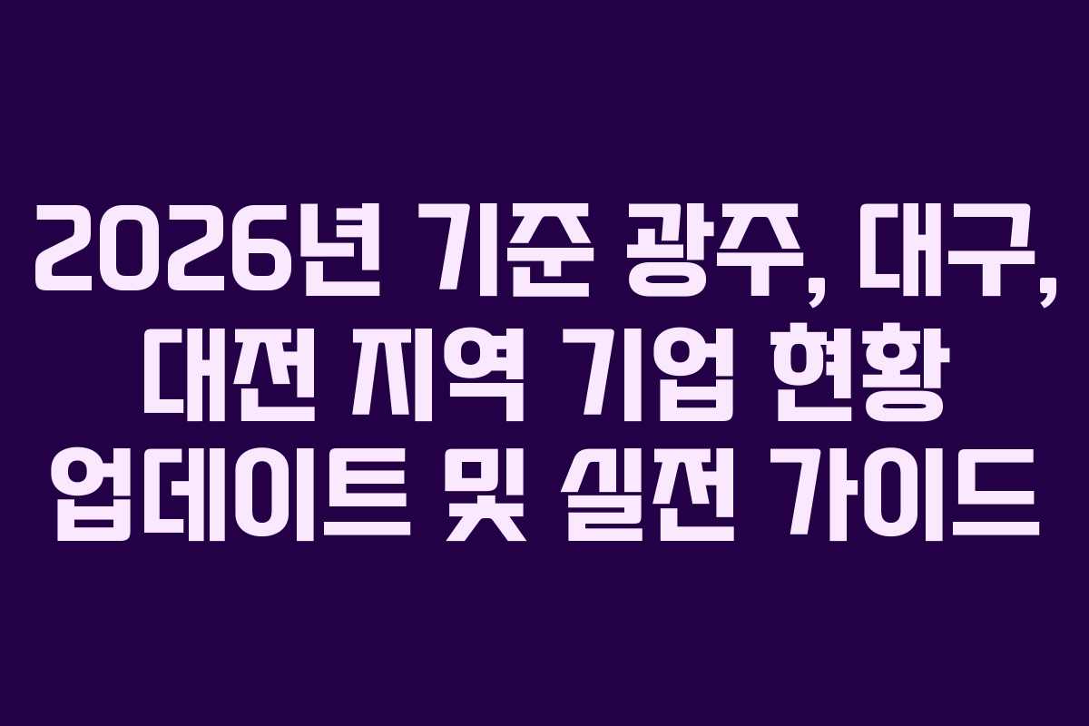 2026년 기준 광주, 대구, 대전 지역 기업 현황 업데이트 및 실전 가이드