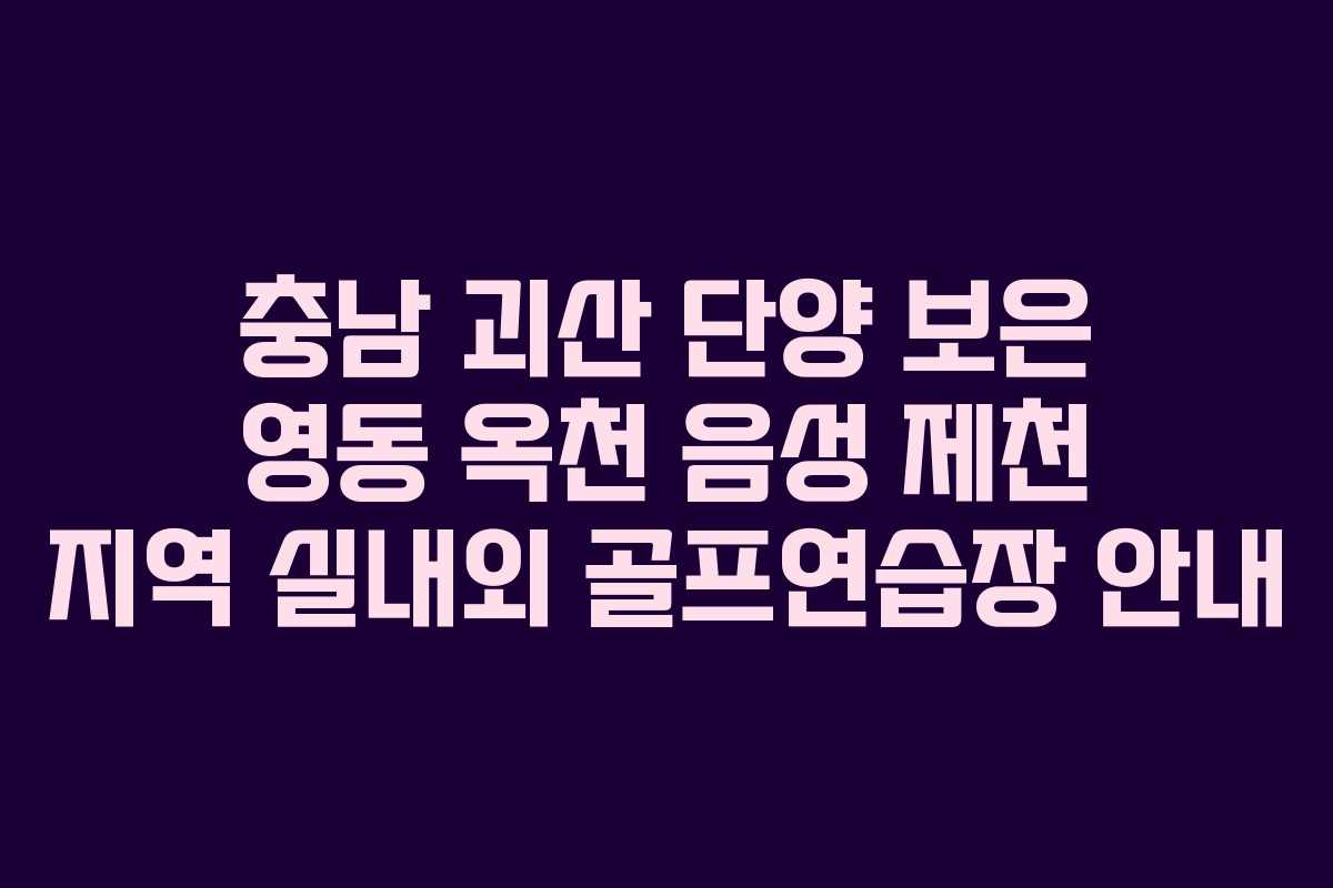 충남 괴산 단양 보은 영동 옥천 음성 제천 지역 실내외 골프연습장 안내