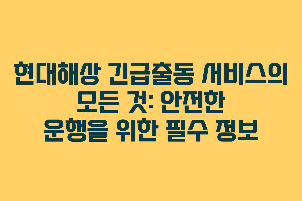 현대해상 긴급출동 서비스의 모든 것: 안전한 운행을 위한 필수 정보