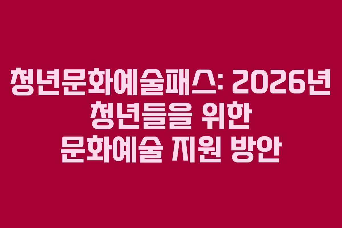 청년문화예술패스: 2026년 청년들을 위한 문화예술 지원 방안