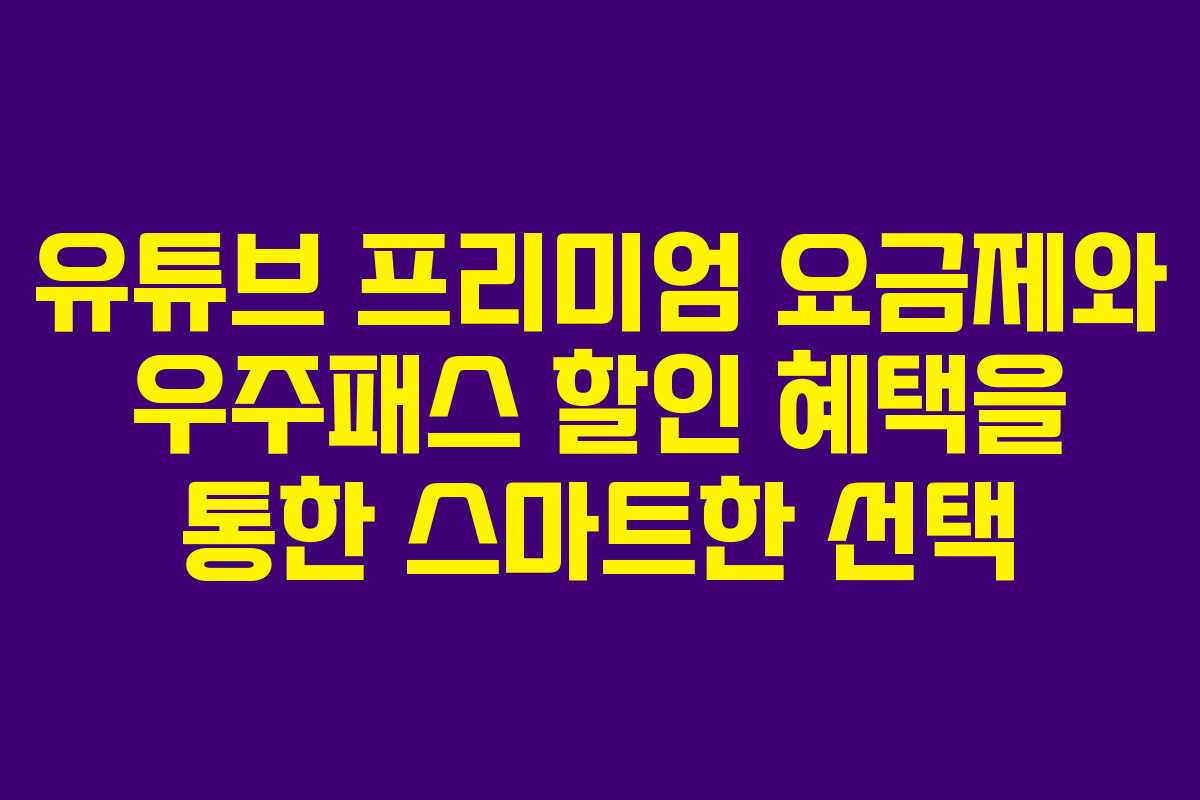 유튜브 프리미엄 요금제와 우주패스 할인 혜택을 통한 스마트한 선택
