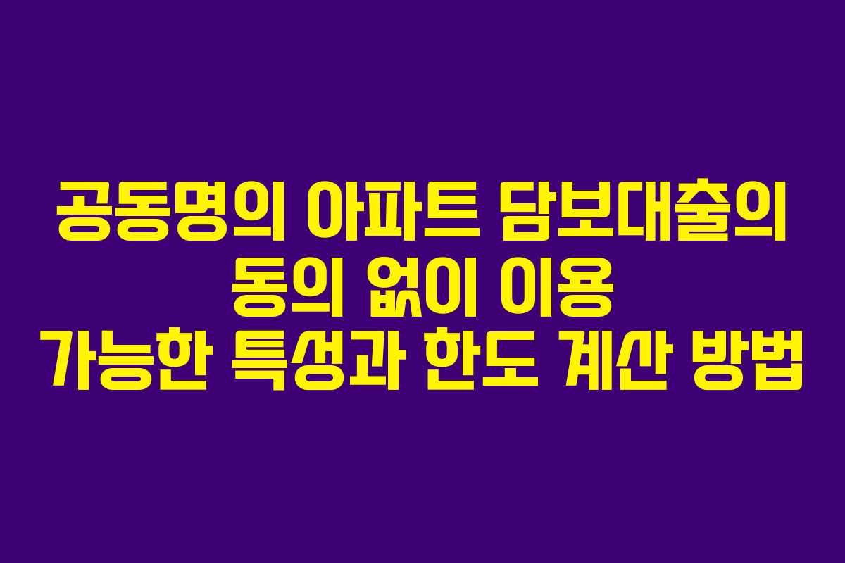 공동명의 아파트 담보대출의 동의 없이 이용 가능한 특성과 한도 계산 방법