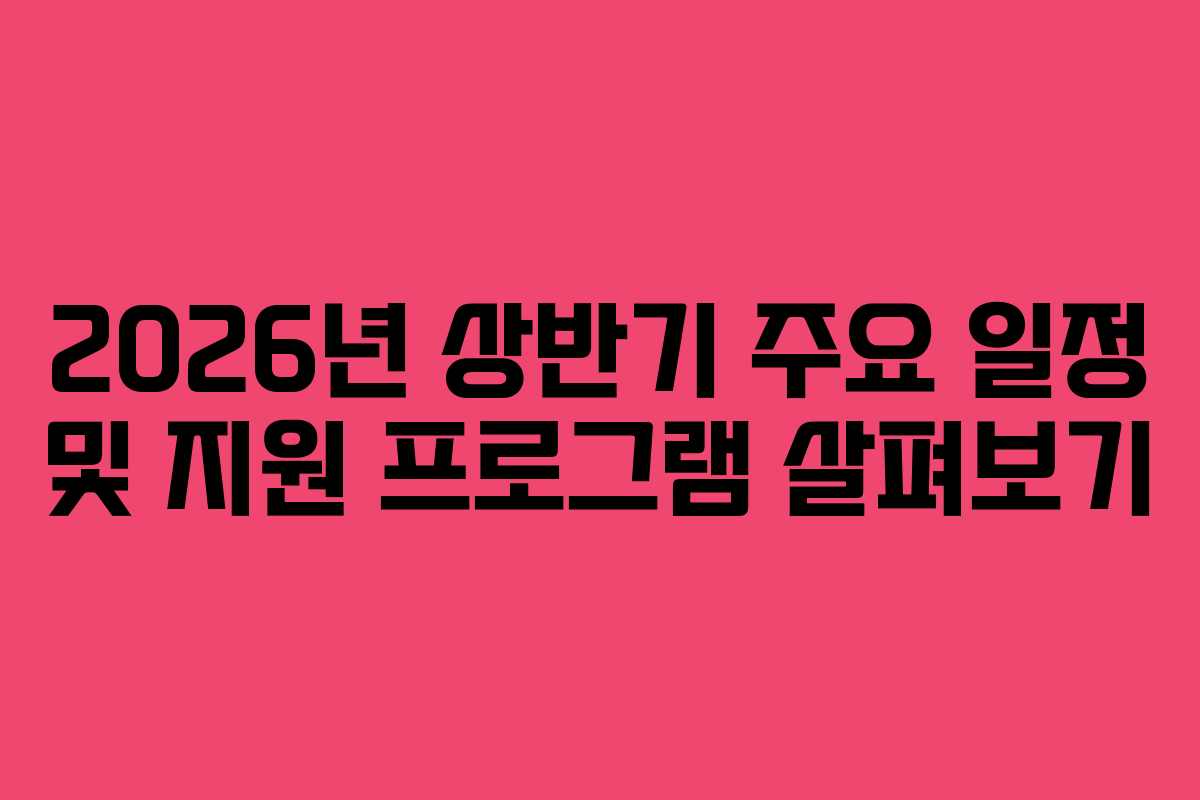 2026년 상반기 주요 일정 및 지원 프로그램 살펴보기
