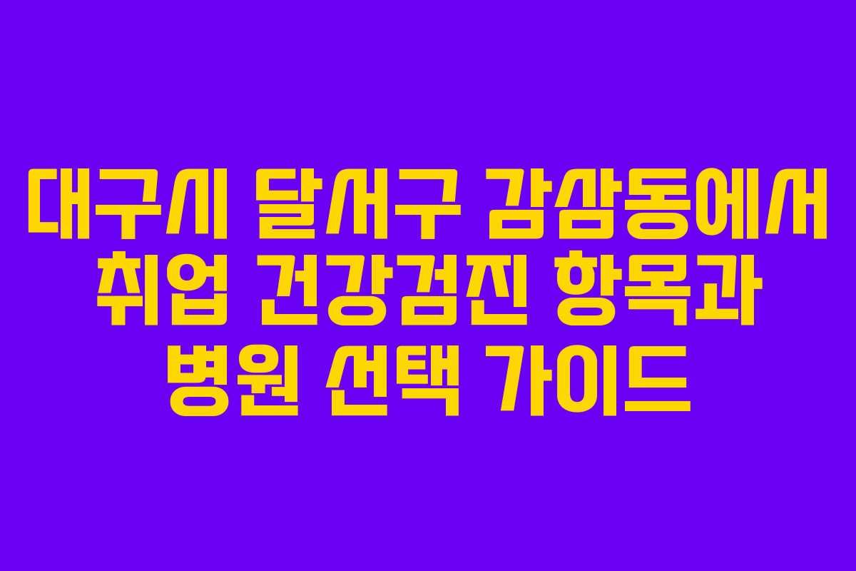대구시 달서구 감삼동에서 취업 건강검진 항목과 병원 선택 가이드