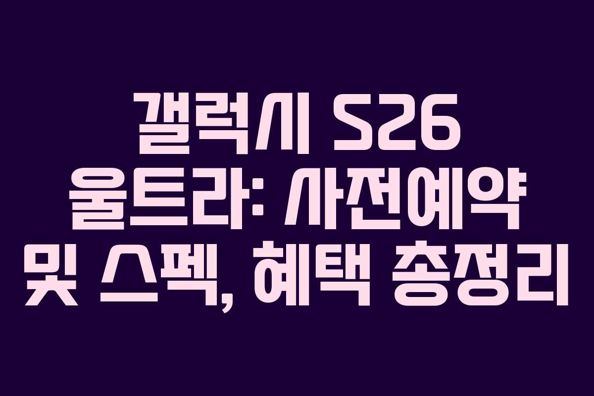 갤럭시 S26 울트라: 사전예약 및 스펙, 혜택 총정리