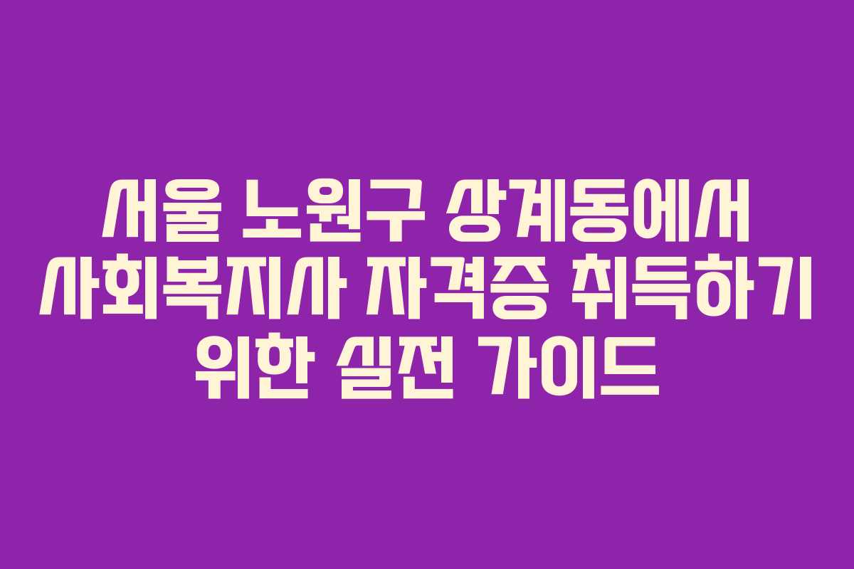 서울 노원구 상계동에서 사회복지사 자격증 취득하기 위한 실전 가이드