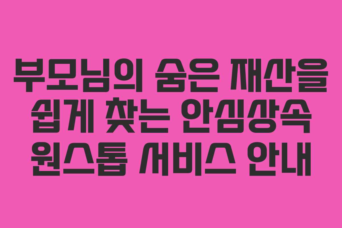부모님의 숨은 재산을 쉽게 찾는 안심상속 원스톱 서비스 안내 부모님의 숨은 재산을 쉽게 찾는 안심상속 원스톱 서비스 안내