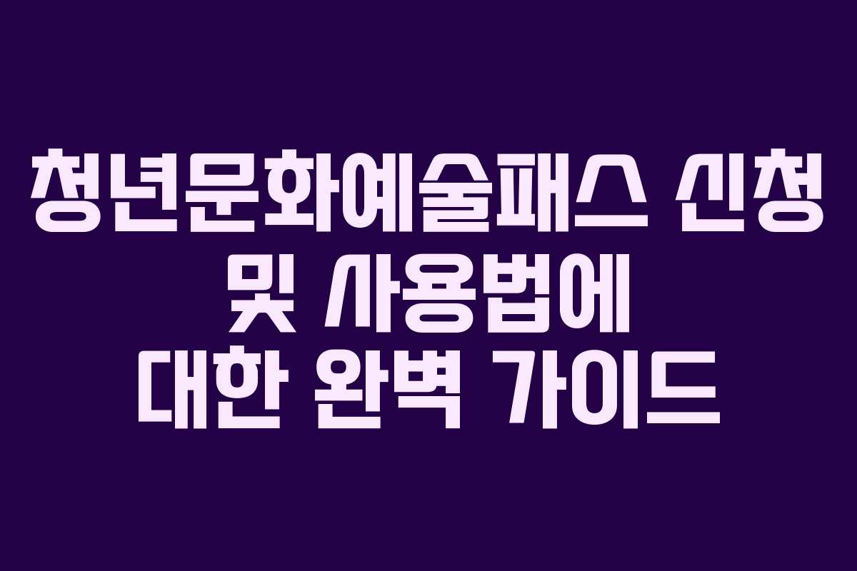 청년문화예술패스 신청 및 사용법에 대한 완벽 가이드