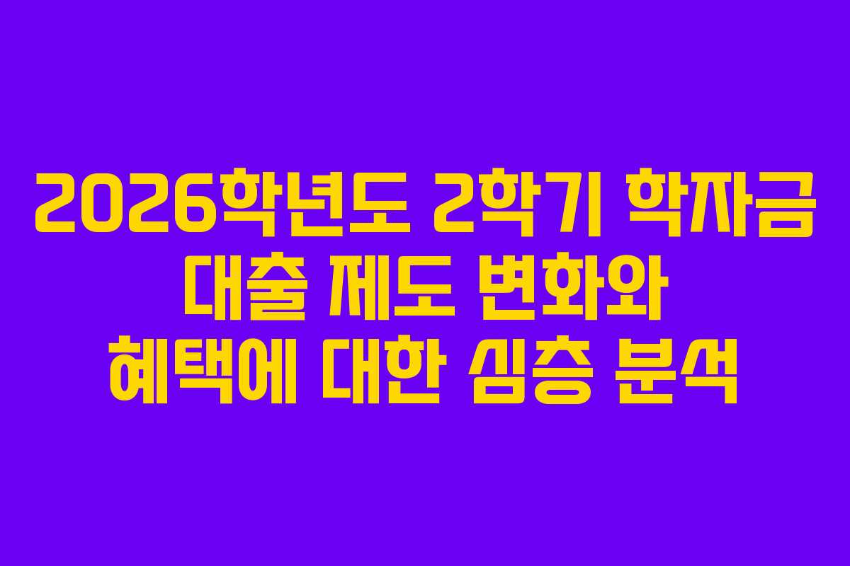 2026학년도 2학기 학자금 대출 제도 변화와 혜택에 대한 심층 분석