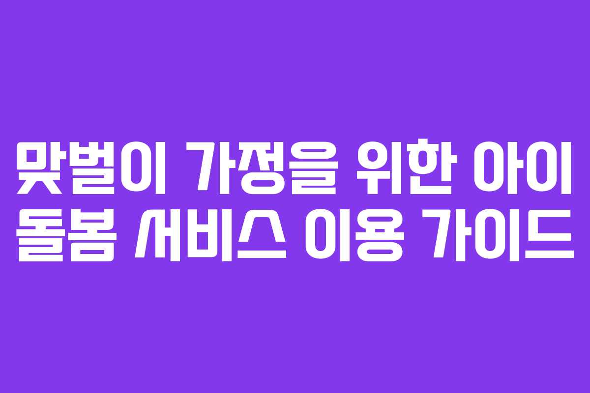 맞벌이 가정을 위한 아이 돌봄 서비스 이용 가이드