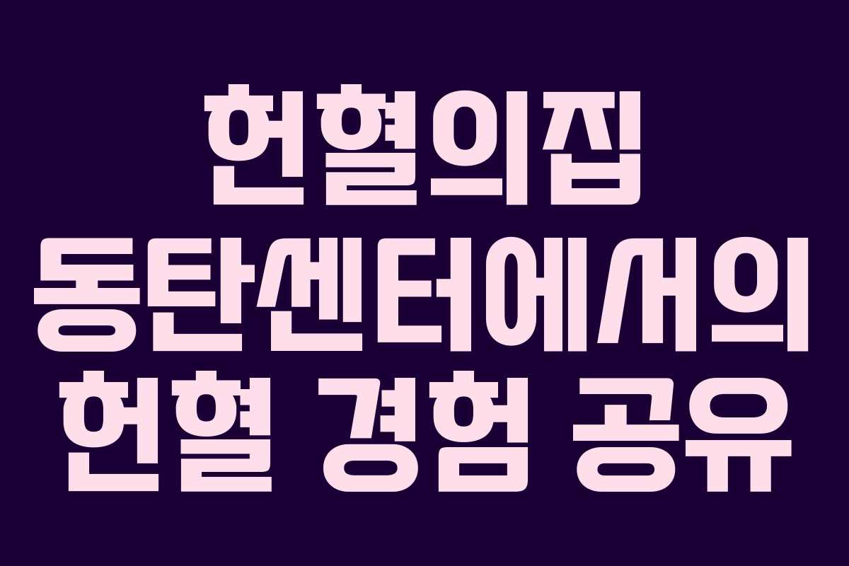 헌혈의집 동탄센터에서의 헌혈 경험 공유 헌혈의집 동탄센터에서의 헌혈 경험 공유