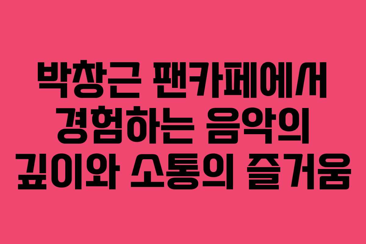 박창근 팬카페에서 경험하는 음악의 깊이와 소통의 즐거움
