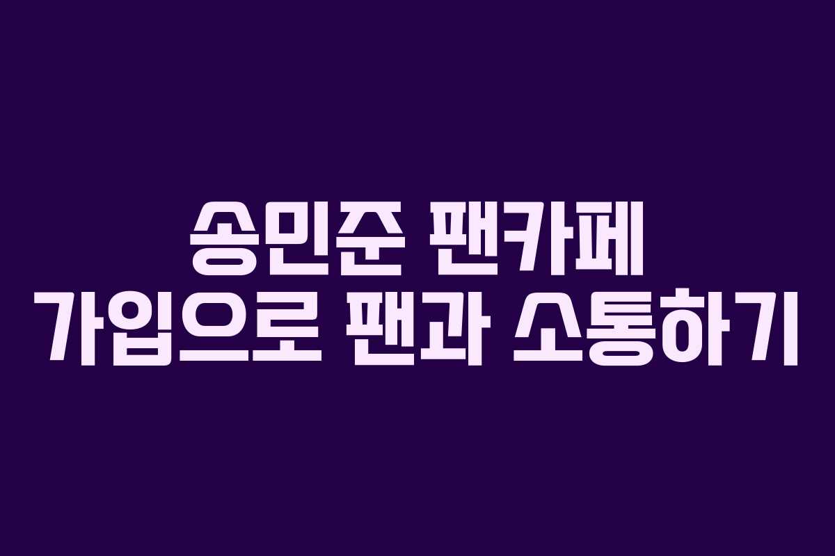 송민준 팬카페 가입으로 팬과 소통하기