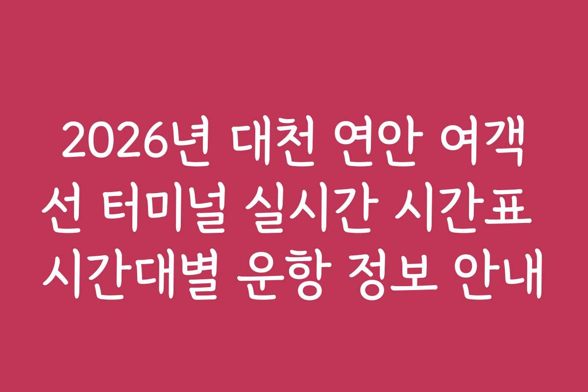 2026년 대천 연안 여객선 터미널 실시간 시간표 시간대별 운항 정보 안내