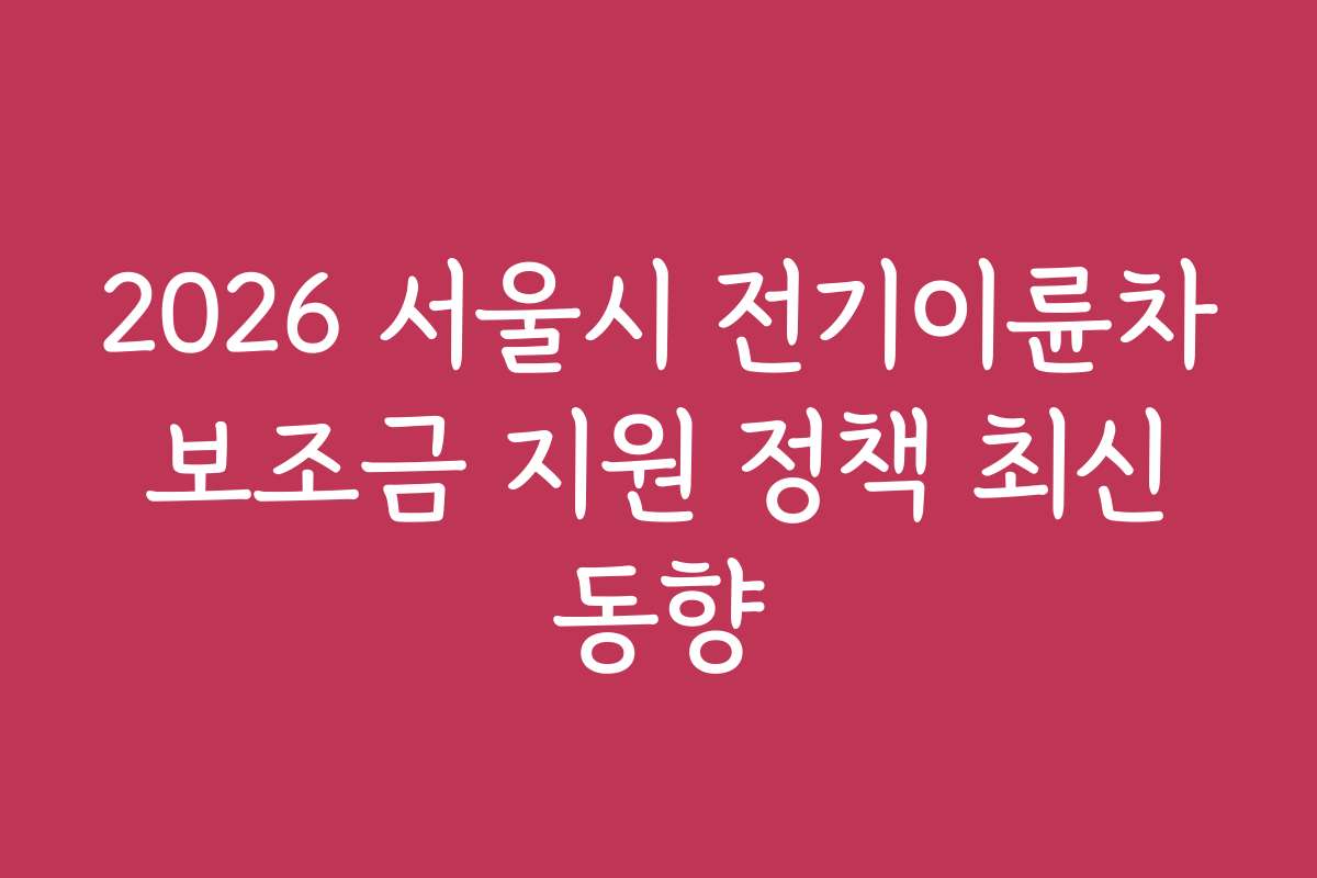 2026 서울시 전기이륜차 보조금 지원 정책 최신 동향