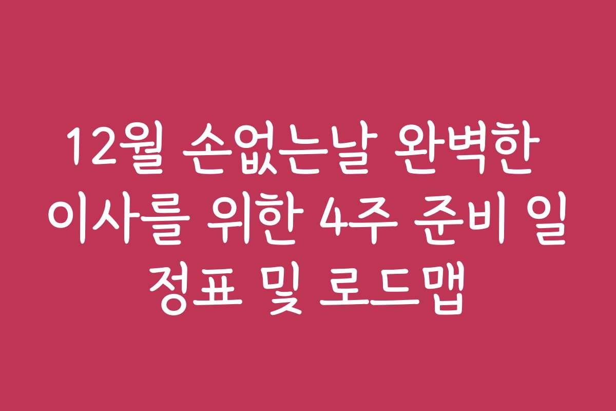 12월 손없는날 완벽한 이사를 위한 4주 준비 일정표 및 로드맵