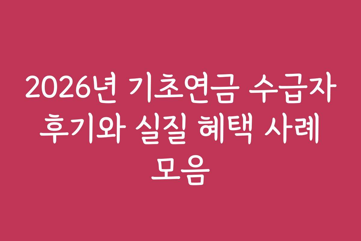 2026년 기초연금 수급자 후기와 실질 혜택 사례 모음