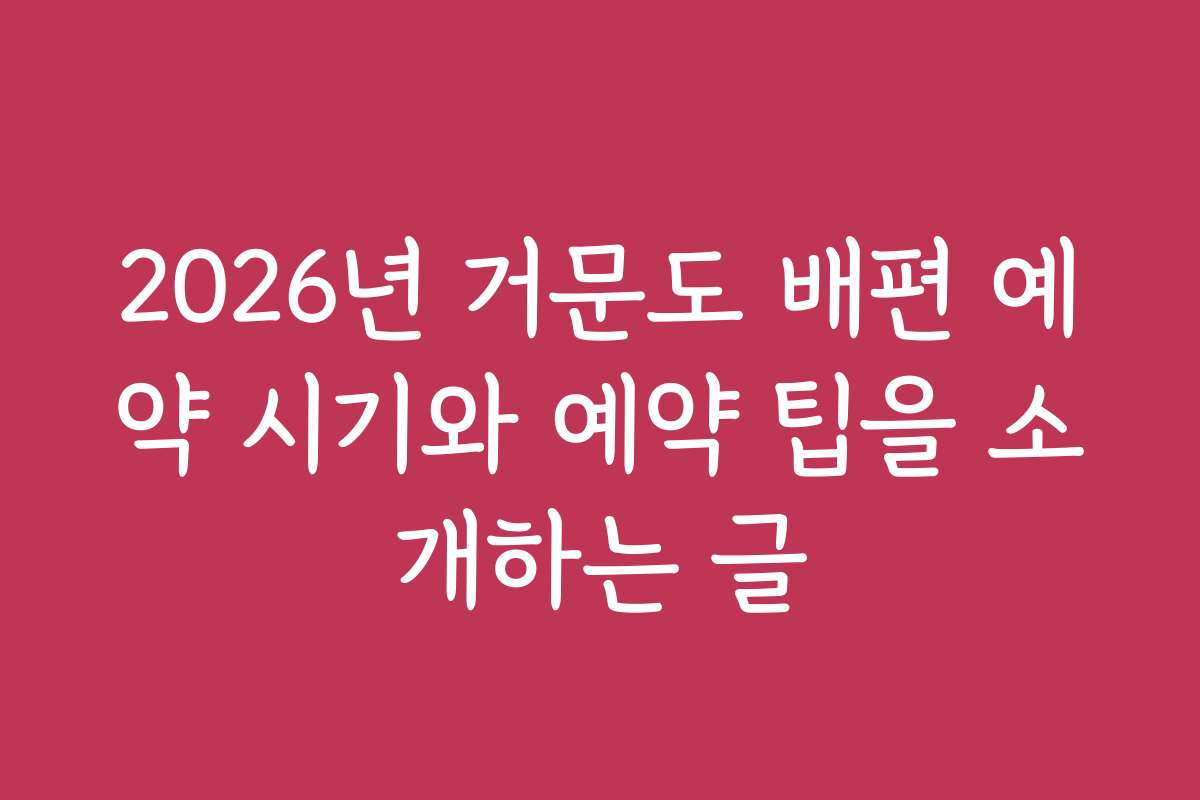 2026년 거문도 배편 예약 시기와 예약 팁을 소개하는 글
