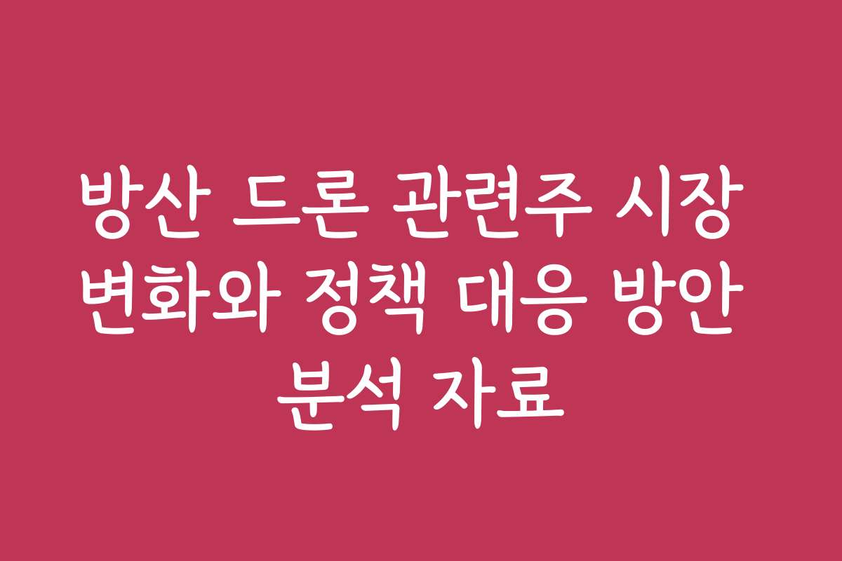 방산 드론 관련주 시장 변화와 정책 대응 방안 분석 자료