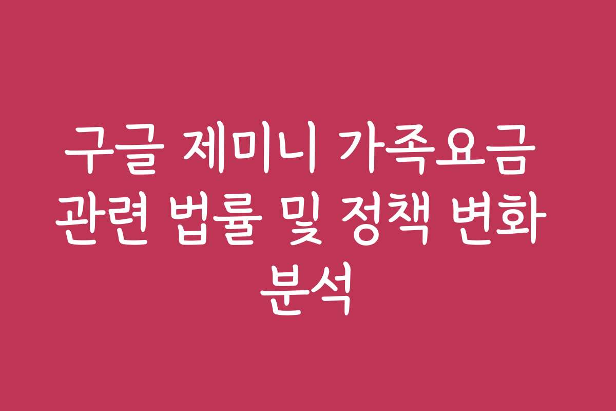 구글 제미니 가족요금 관련 법률 및 정책 변화 분석