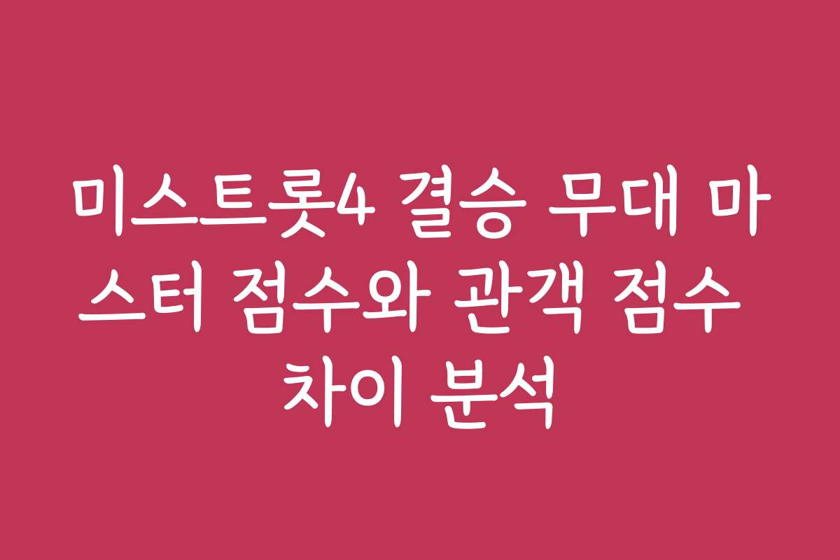 미스트롯4 결승 무대 마스터 점수와 관객 점수 차이 분석