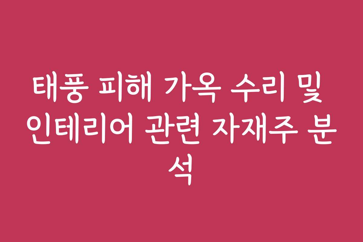 태풍 피해 가옥 수리 및 인테리어 관련 자재주 분석
