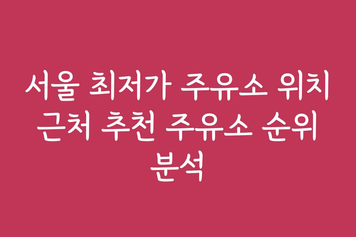서울 최저가 주유소 위치 근처 추천 주유소 순위 분석