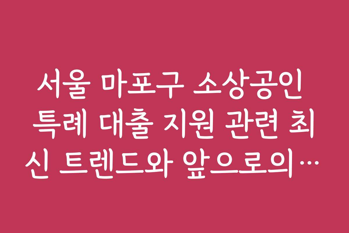 서울 마포구 소상공인 특례 대출 지원 관련 최신 트렌드와 앞으로의 전망을 분석해요