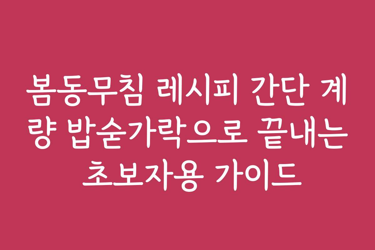 봄동무침 레시피 간단 계량 밥숟가락으로 끝내는 초보자용 가이드