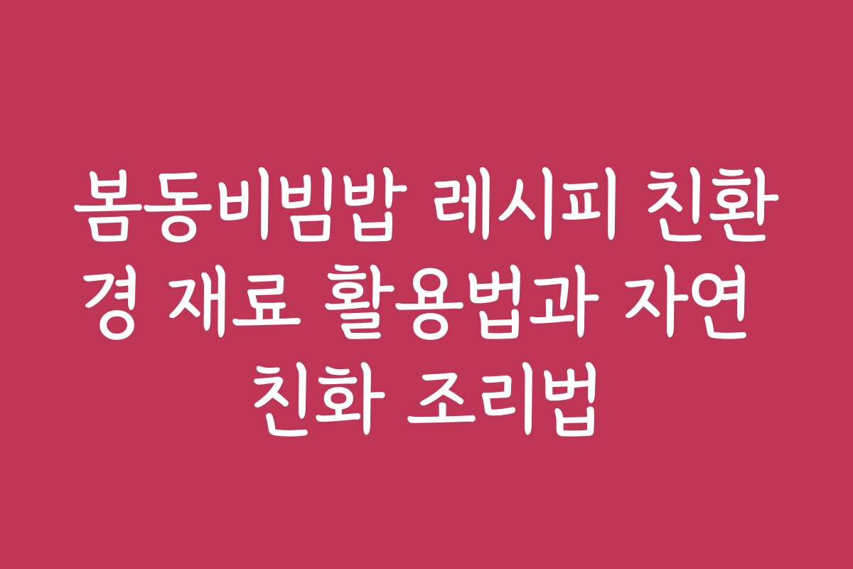 봄동비빔밥 레시피 친환경 재료 활용법과 자연 친화 조리법