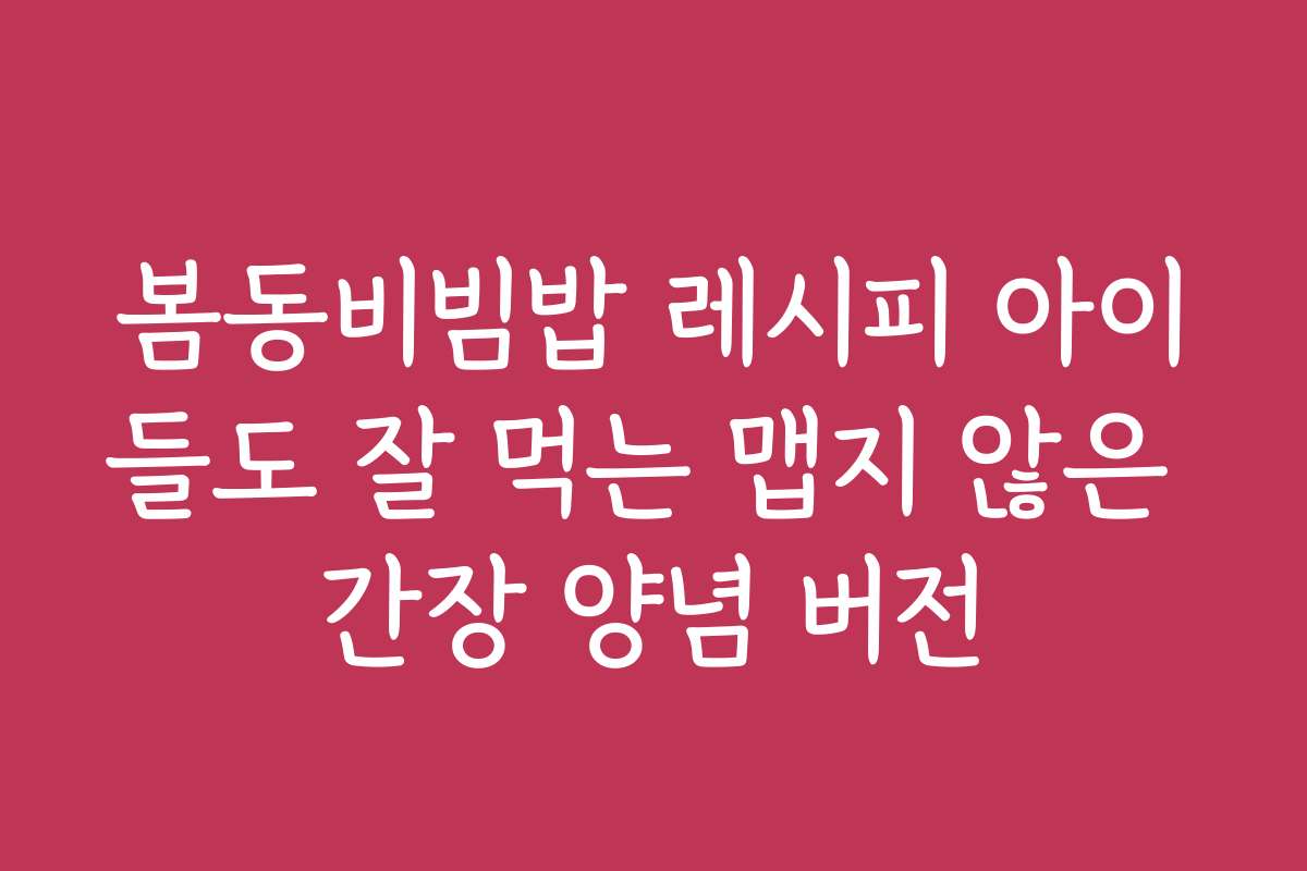 봄동비빔밥 레시피 아이들도 잘 먹는 맵지 않은 간장 양념 버전