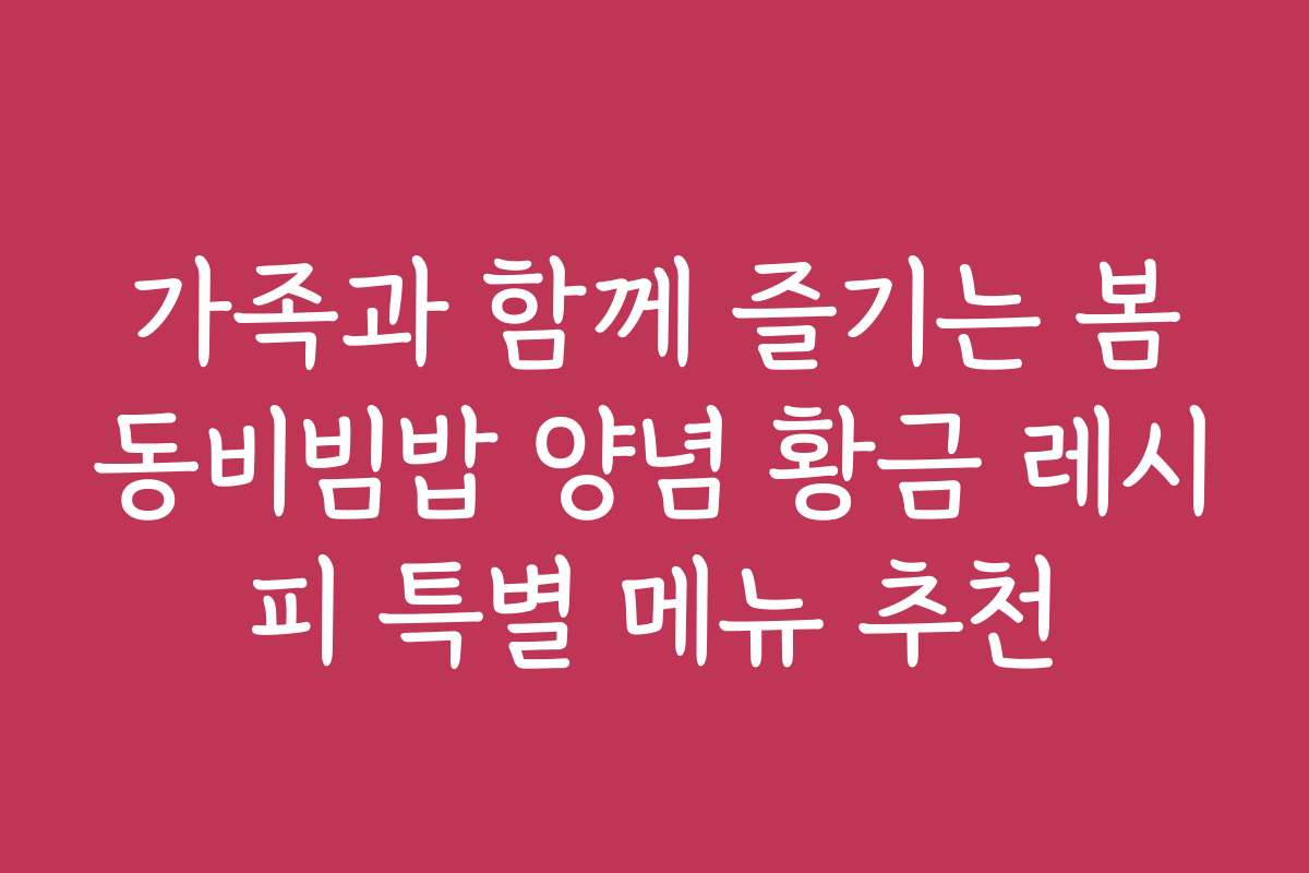 가족과 함께 즐기는 봄동비빔밥 양념 황금 레시피 특별 메뉴 추천