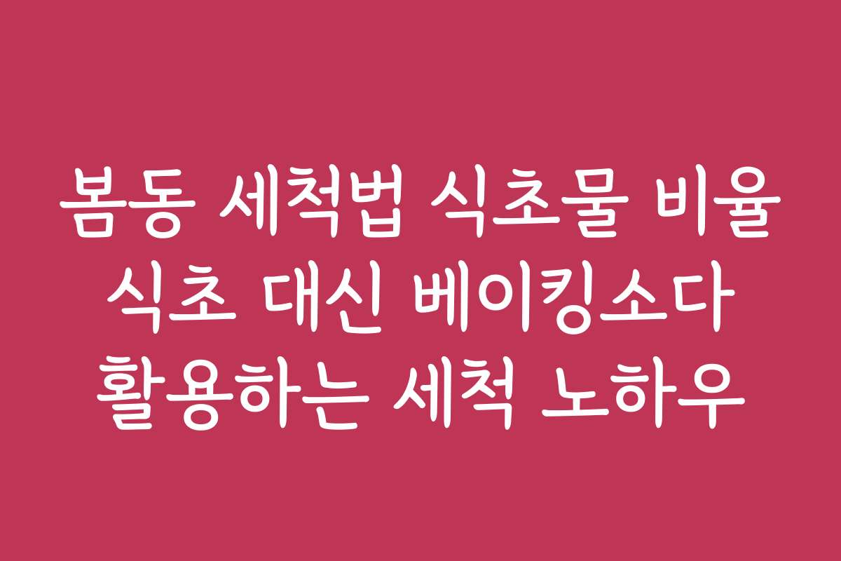 봄동 세척법 식초물 비율 식초 대신 베이킹소다 활용하는 세척 노하우