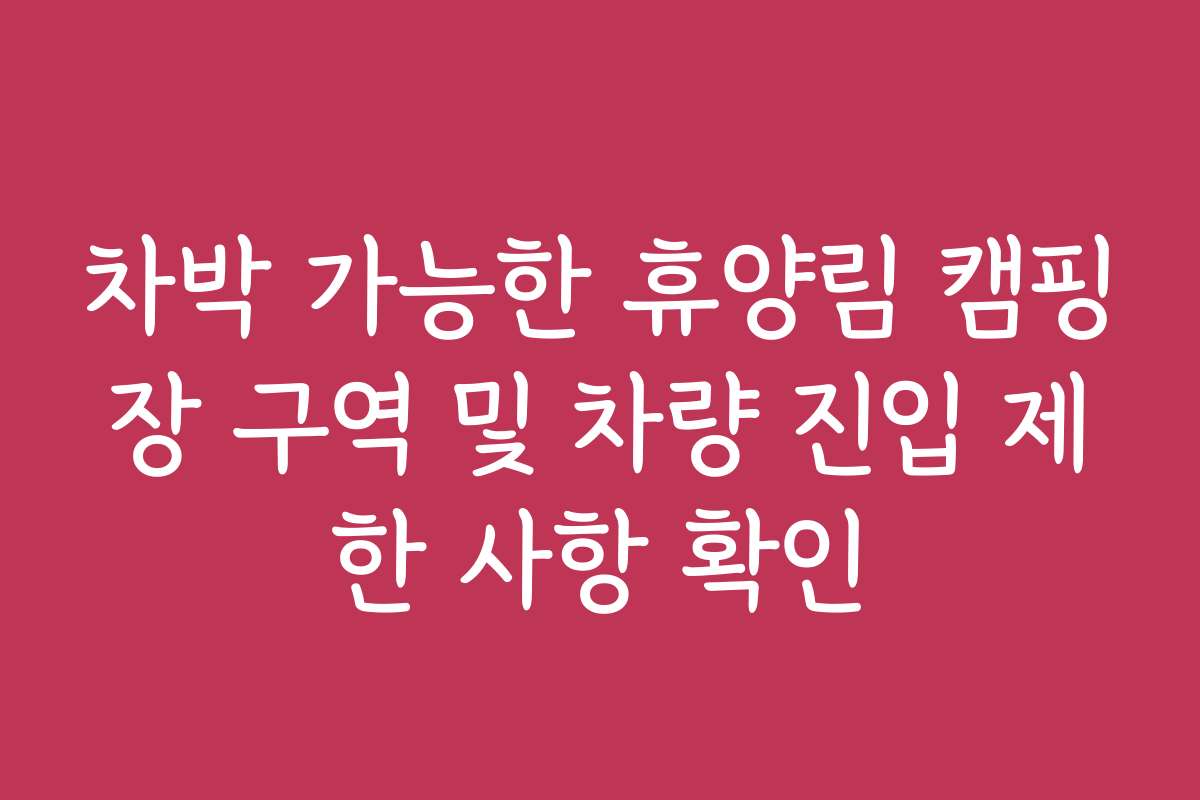 차박 가능한 휴양림 캠핑장 구역 및 차량 진입 제한 사항 확인