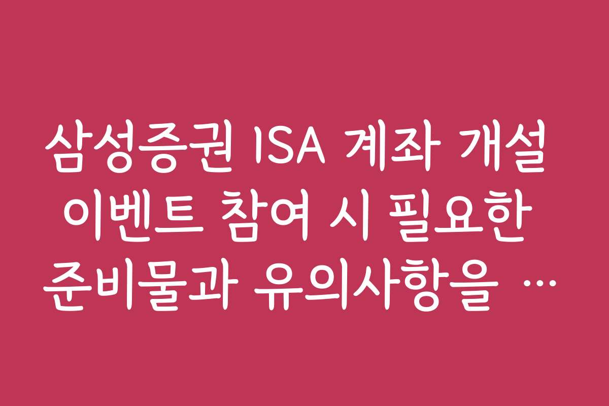삼성증권 ISA 계좌 개설 이벤트 참여 시 필요한 준비물과 유의사항을 확인하세요