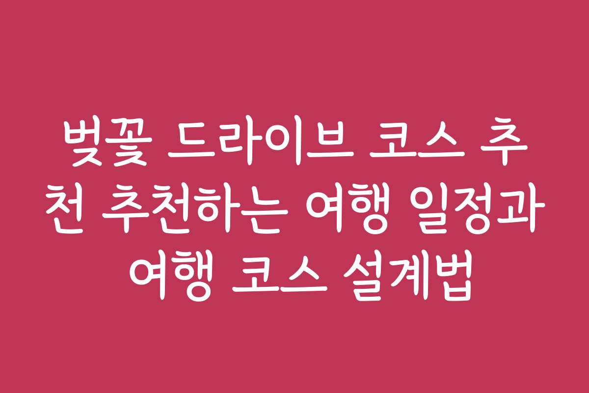 벚꽃 드라이브 코스 추천 추천하는 여행 일정과 여행 코스 설계법