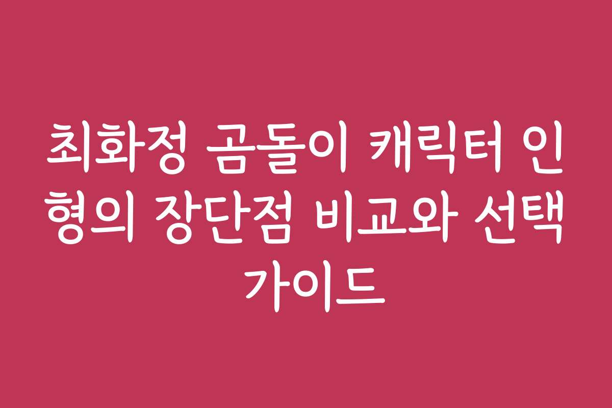 최화정 곰돌이 캐릭터 인형의 장단점 비교와 선택 가이드