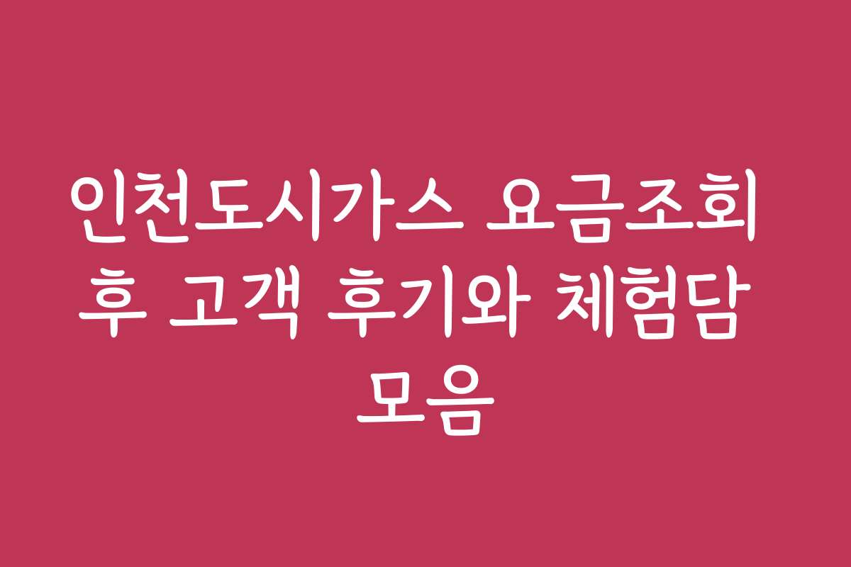 인천도시가스 요금조회 후 고객 후기와 체험담 모음