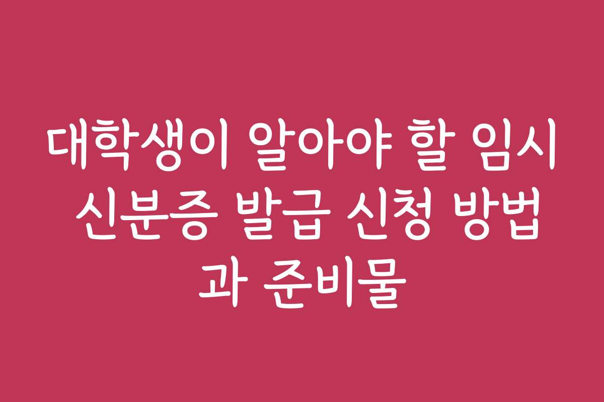 대학생이 알아야 할 임시 신분증 발급 신청 방법과 준비물