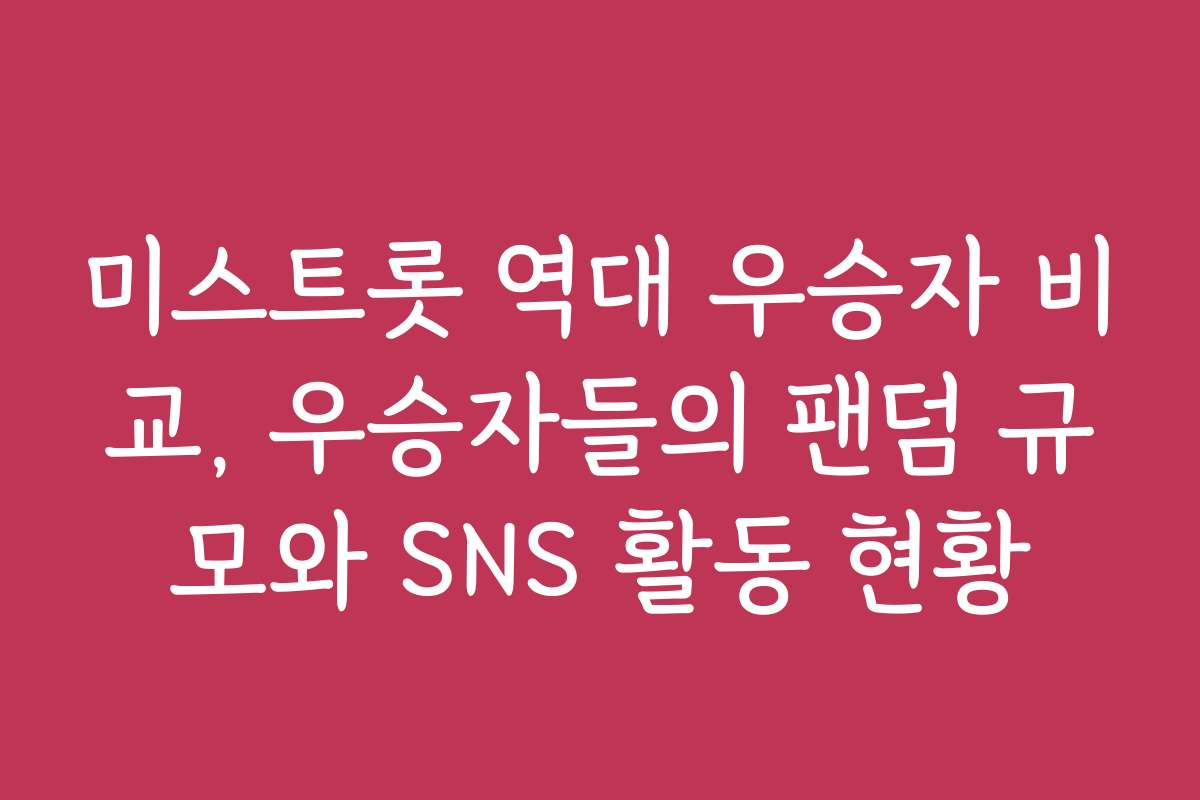 미스트롯 역대 우승자 비교, 우승자들의 팬덤 규모와 SNS 활동 현황